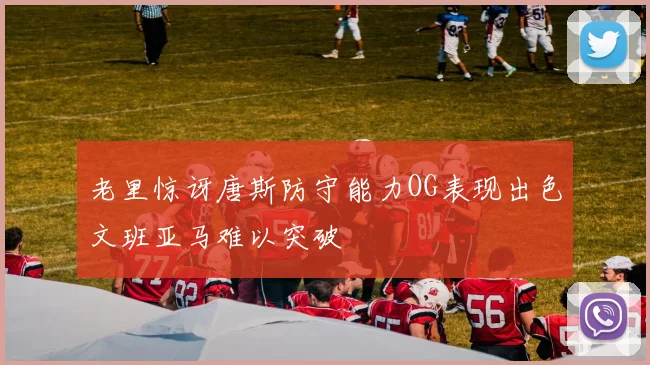 老里惊讶唐斯防守能力OG表现出色文班亚马难以突破