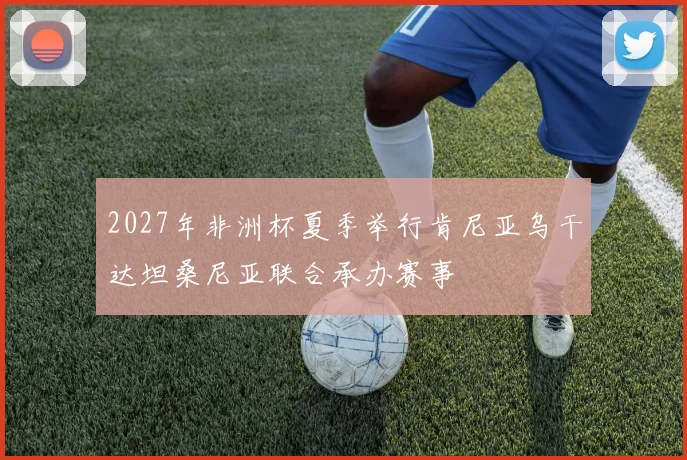2027年非洲杯夏季举行肯尼亚乌干达坦桑尼亚联合承办赛事
