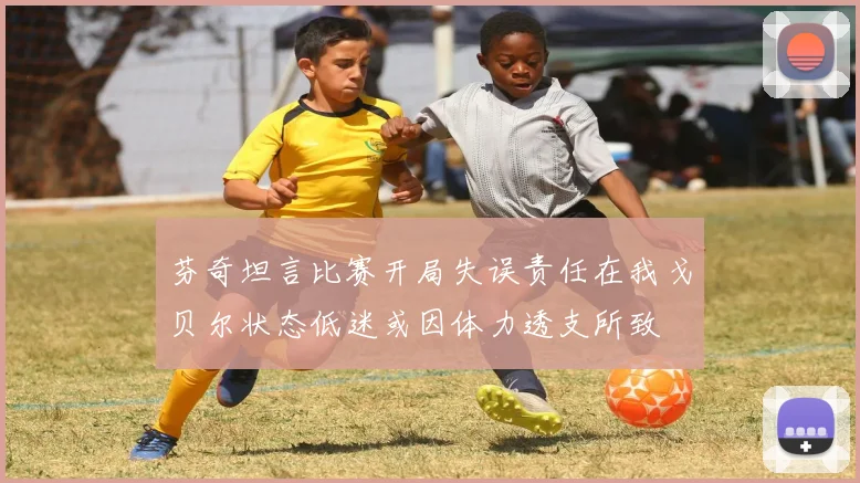 芬奇坦言比赛开局失误责任在我戈贝尔状态低迷或因体力透支所致