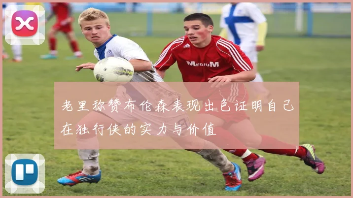 老里称赞布伦森表现出色证明自己在独行侠的实力与价值
