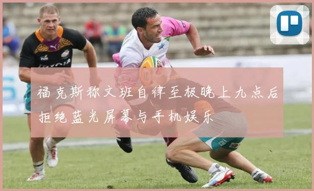 福克斯称文班自律至极晚上九点后拒绝蓝光屏幕与手机娱乐