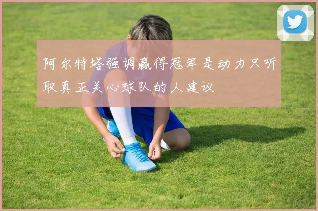 阿尔特塔强调赢得冠军是动力只听取真正关心球队的人建议