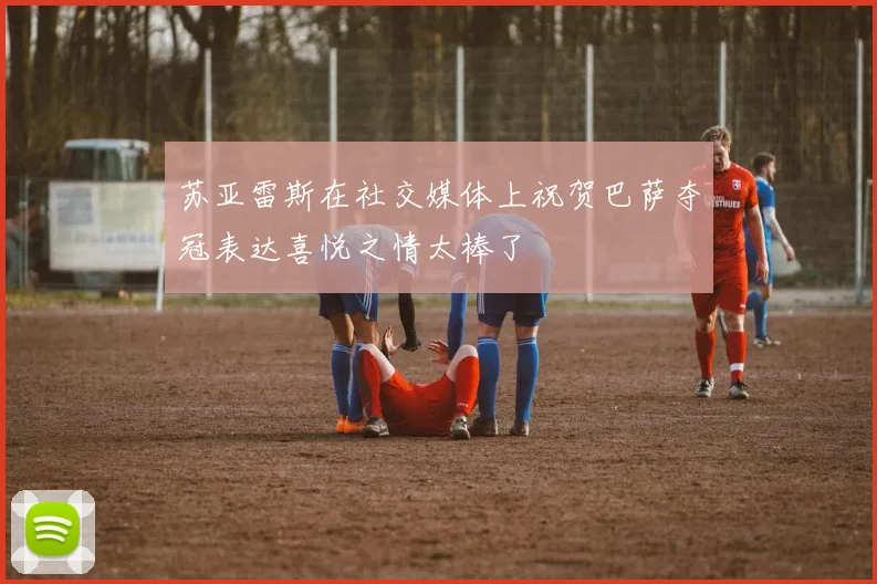 苏亚雷斯在社交媒体上祝贺巴萨夺冠表达喜悦之情太棒了