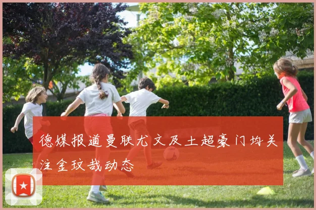 德媒报道曼联尤文及土超豪门均关注金玟哉动态