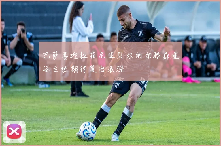 巴萨喜迎拉菲尼亚贝尔纳尔滕森重返合练期待复出表现
