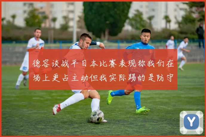 德容谈战平日本比赛表现称我们在场上更占主动但我实际踢的是防守位置