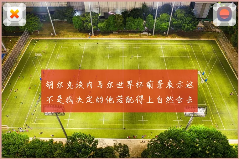 胡尔克谈内马尔世界杯前景表示这不是我决定的他若配得上自然会去