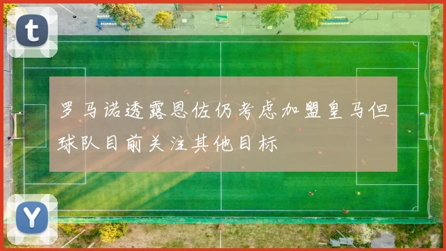 罗马诺透露恩佐仍考虑加盟皇马但球队目前关注其他目标
