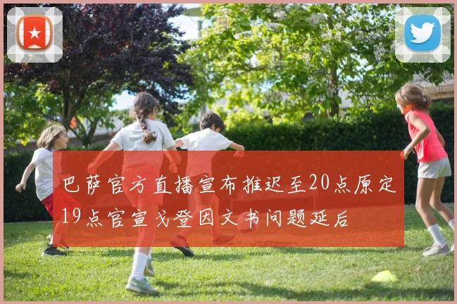 巴萨官方直播宣布推迟至20点原定19点官宣戈登因文书问题延后