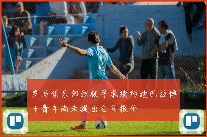 罗马俱乐部积极寻求续约迪巴拉博卡青年尚未提出合同报价