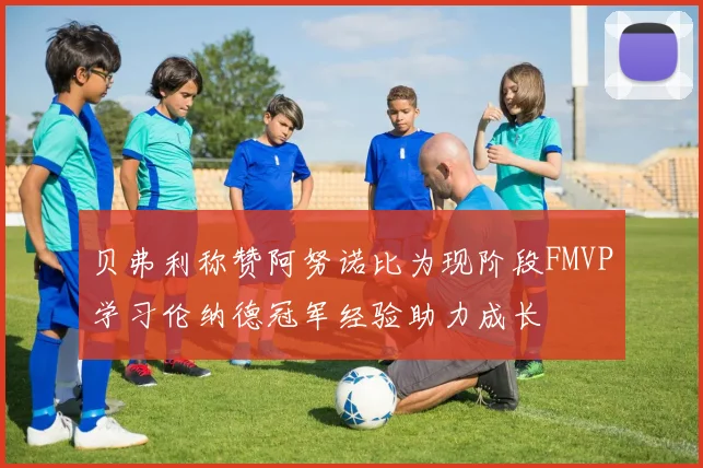 贝弗利称赞阿努诺比为现阶段FMVP学习伦纳德冠军经验助力成长