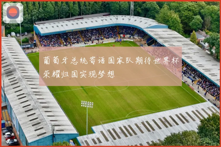 葡萄牙总统寄语国家队期待世界杯荣耀归国实现梦想