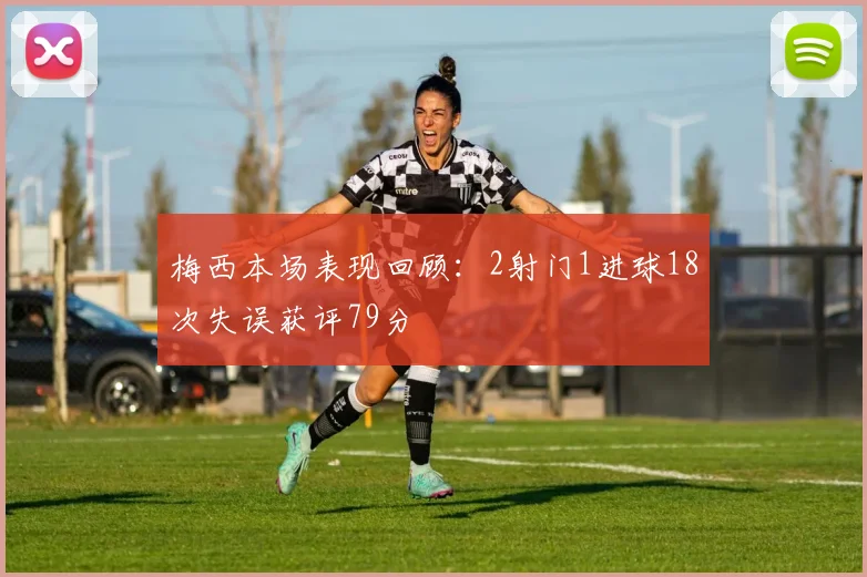 梅西本场表现回顾：2射门1进球18次失误获评79分