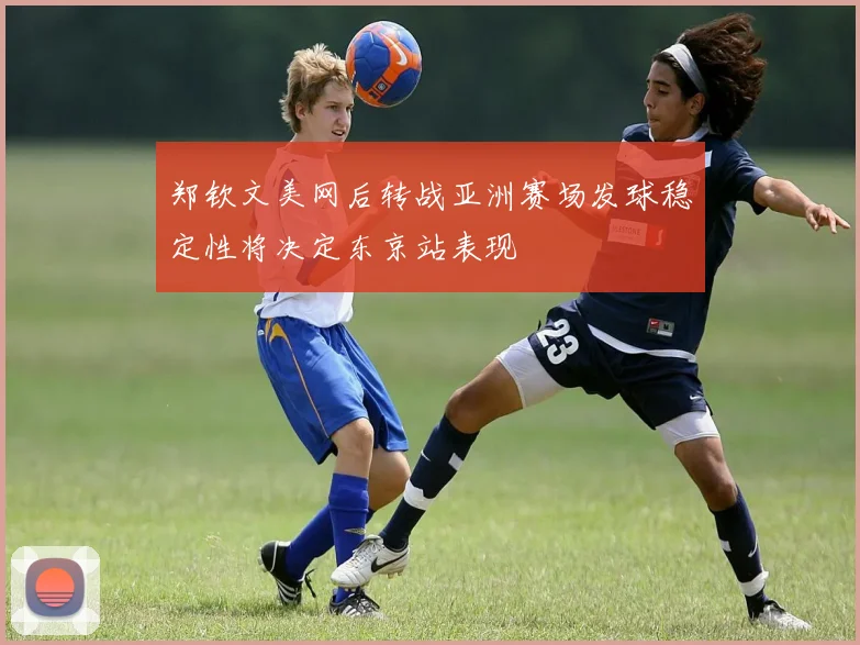 郑钦文美网后转战亚洲赛场发球稳定性将决定东京站表现