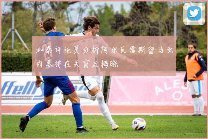 加泰评论员分析阿尔瓦雷斯留马竞内幕将在关窗后揭晓